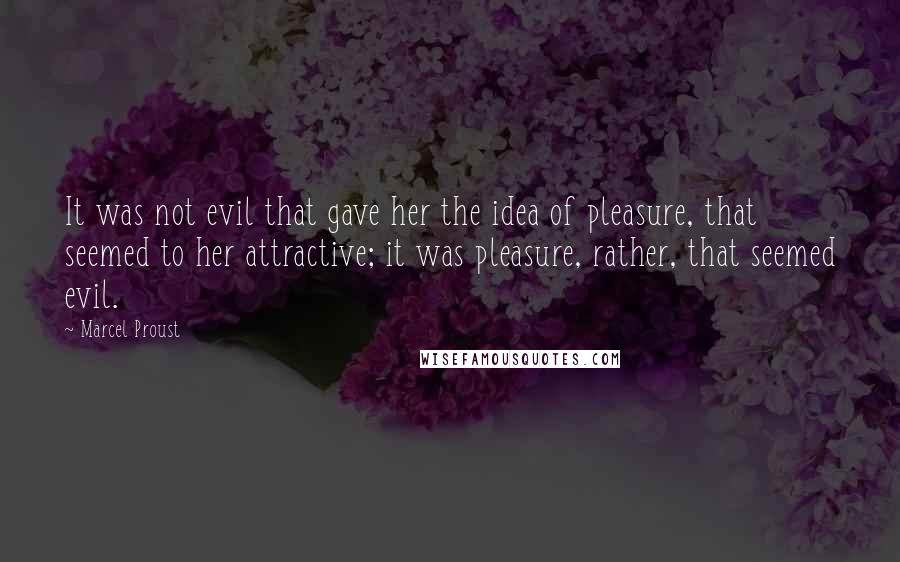 Marcel Proust Quotes: It was not evil that gave her the idea of pleasure, that seemed to her attractive; it was pleasure, rather, that seemed evil.