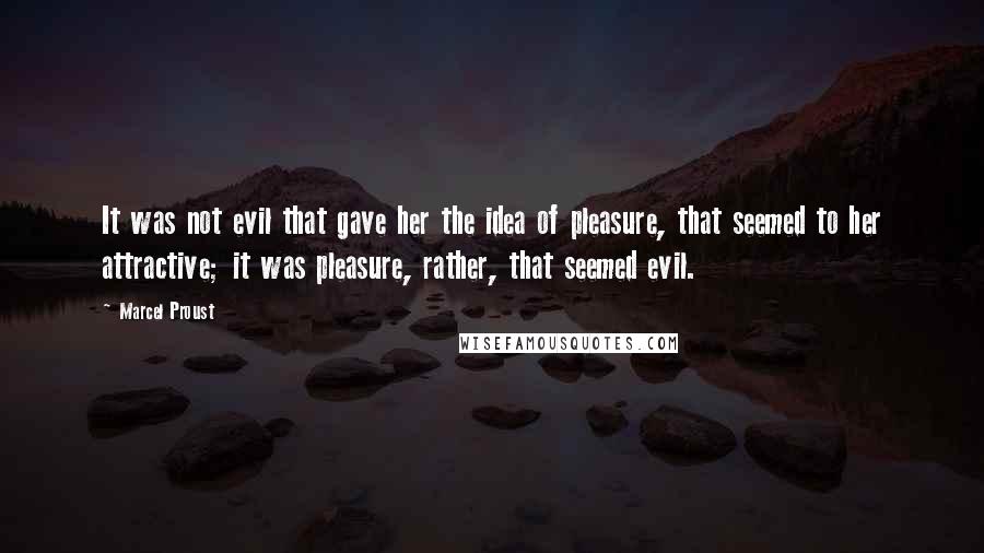 Marcel Proust Quotes: It was not evil that gave her the idea of pleasure, that seemed to her attractive; it was pleasure, rather, that seemed evil.