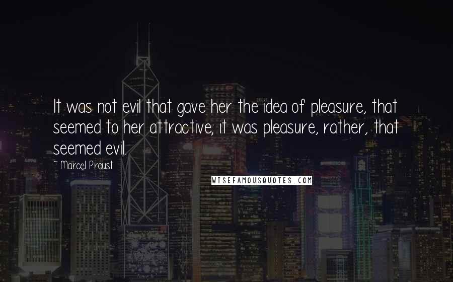 Marcel Proust Quotes: It was not evil that gave her the idea of pleasure, that seemed to her attractive; it was pleasure, rather, that seemed evil.