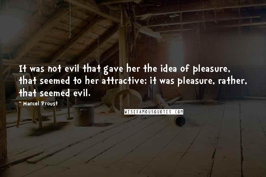 Marcel Proust Quotes: It was not evil that gave her the idea of pleasure, that seemed to her attractive; it was pleasure, rather, that seemed evil.