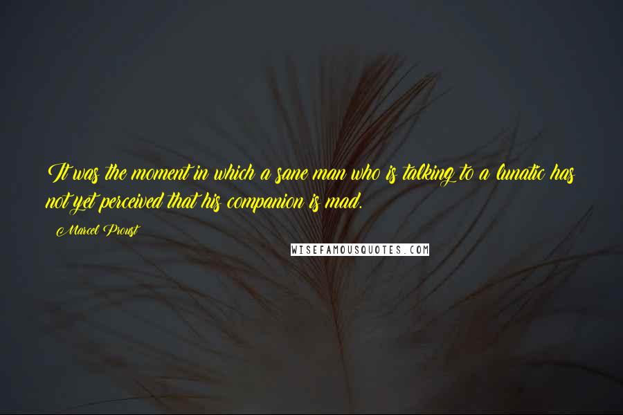 Marcel Proust Quotes: It was the moment in which a sane man who is talking to a lunatic has not yet perceived that his companion is mad.