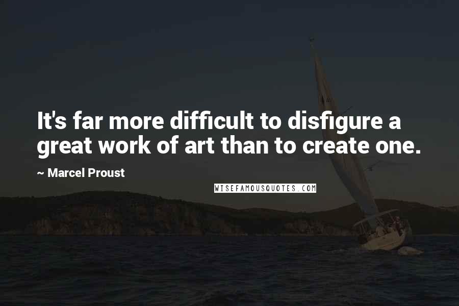 Marcel Proust Quotes: It's far more difficult to disfigure a great work of art than to create one.