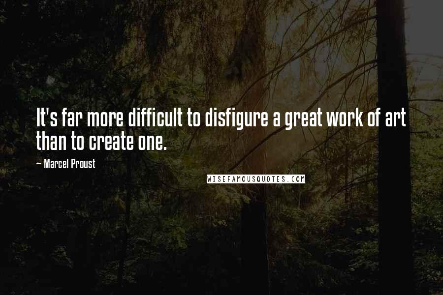 Marcel Proust Quotes: It's far more difficult to disfigure a great work of art than to create one.