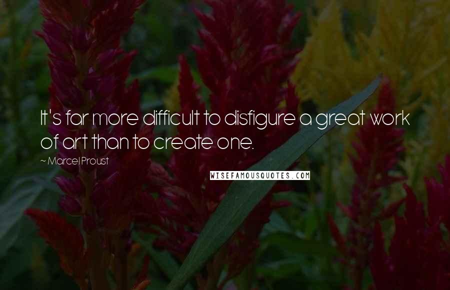 Marcel Proust Quotes: It's far more difficult to disfigure a great work of art than to create one.