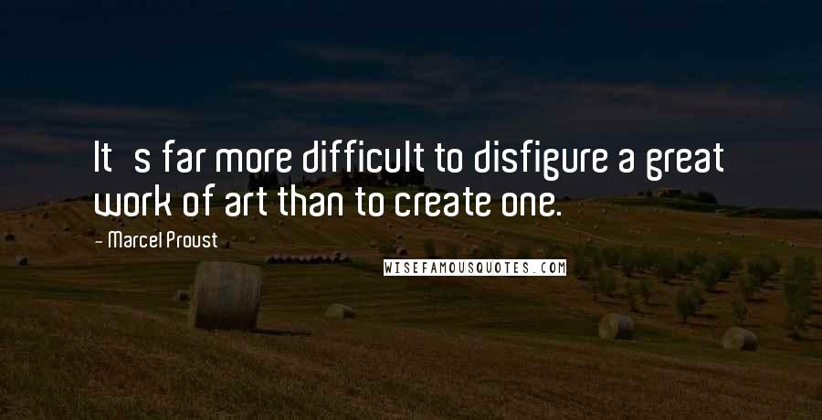 Marcel Proust Quotes: It's far more difficult to disfigure a great work of art than to create one.