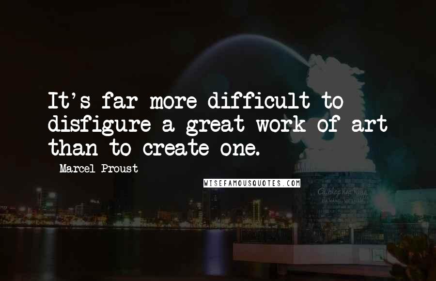 Marcel Proust Quotes: It's far more difficult to disfigure a great work of art than to create one.