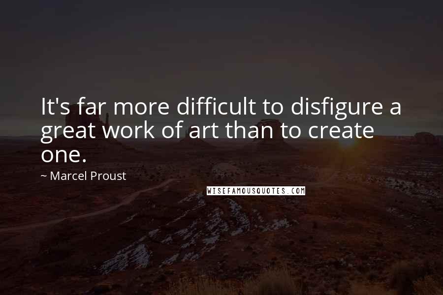 Marcel Proust Quotes: It's far more difficult to disfigure a great work of art than to create one.