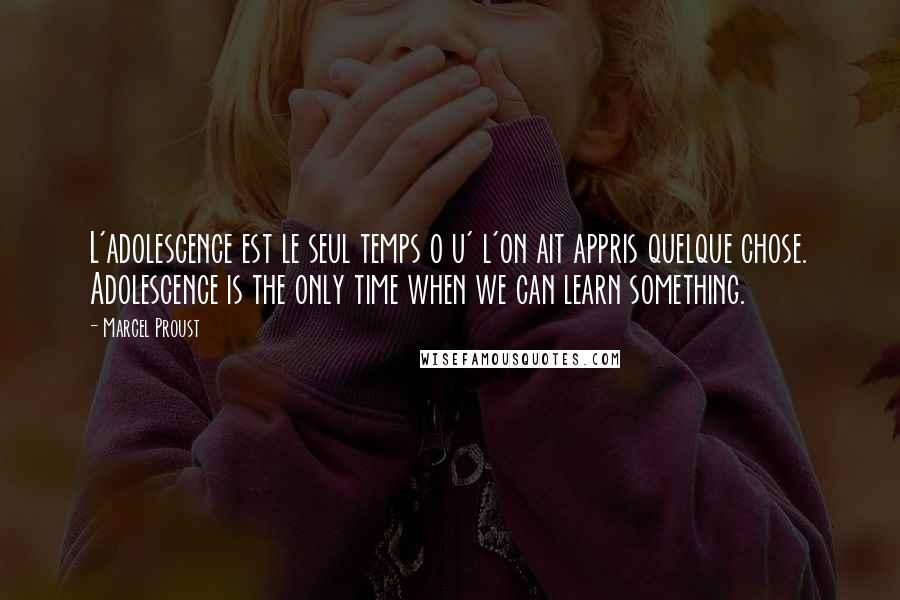 Marcel Proust Quotes: L'adolescence est le seul temps o u' l'on ait appris quelque chose. Adolescence is the only time when we can learn something.