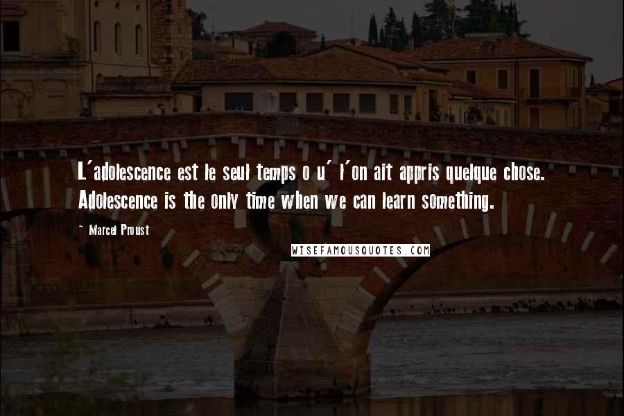 Marcel Proust Quotes: L'adolescence est le seul temps o u' l'on ait appris quelque chose. Adolescence is the only time when we can learn something.