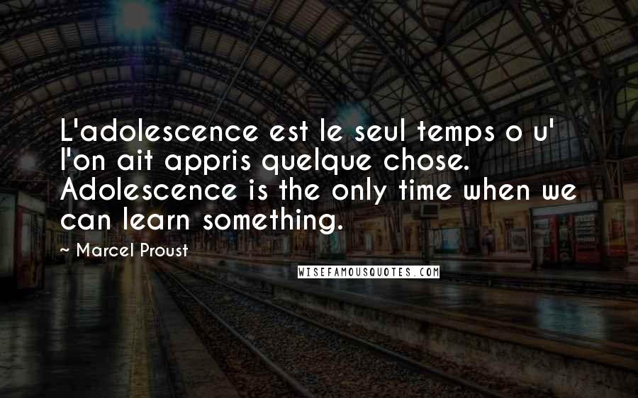 Marcel Proust Quotes: L'adolescence est le seul temps o u' l'on ait appris quelque chose. Adolescence is the only time when we can learn something.