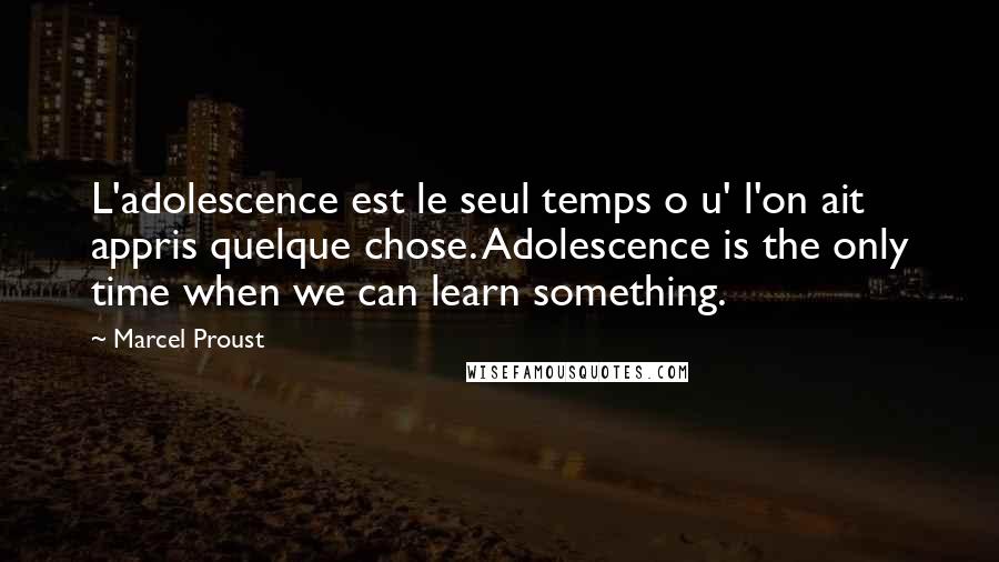 Marcel Proust Quotes: L'adolescence est le seul temps o u' l'on ait appris quelque chose. Adolescence is the only time when we can learn something.