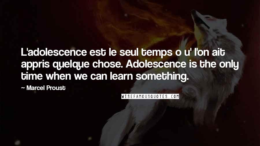 Marcel Proust Quotes: L'adolescence est le seul temps o u' l'on ait appris quelque chose. Adolescence is the only time when we can learn something.