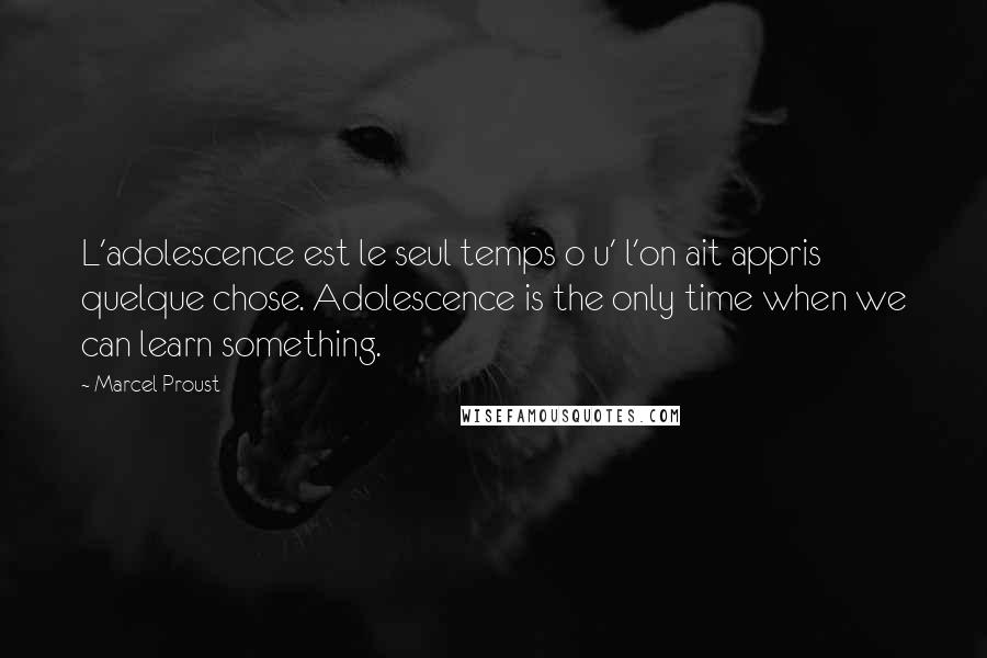 Marcel Proust Quotes: L'adolescence est le seul temps o u' l'on ait appris quelque chose. Adolescence is the only time when we can learn something.