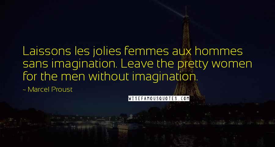 Marcel Proust Quotes: Laissons les jolies femmes aux hommes sans imagination. Leave the pretty women for the men without imagination.