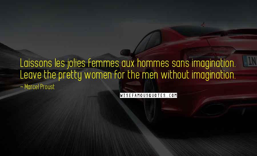 Marcel Proust Quotes: Laissons les jolies femmes aux hommes sans imagination. Leave the pretty women for the men without imagination.