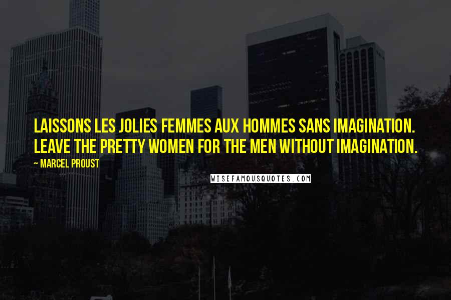 Marcel Proust Quotes: Laissons les jolies femmes aux hommes sans imagination. Leave the pretty women for the men without imagination.