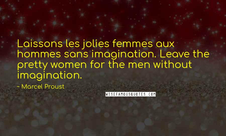 Marcel Proust Quotes: Laissons les jolies femmes aux hommes sans imagination. Leave the pretty women for the men without imagination.