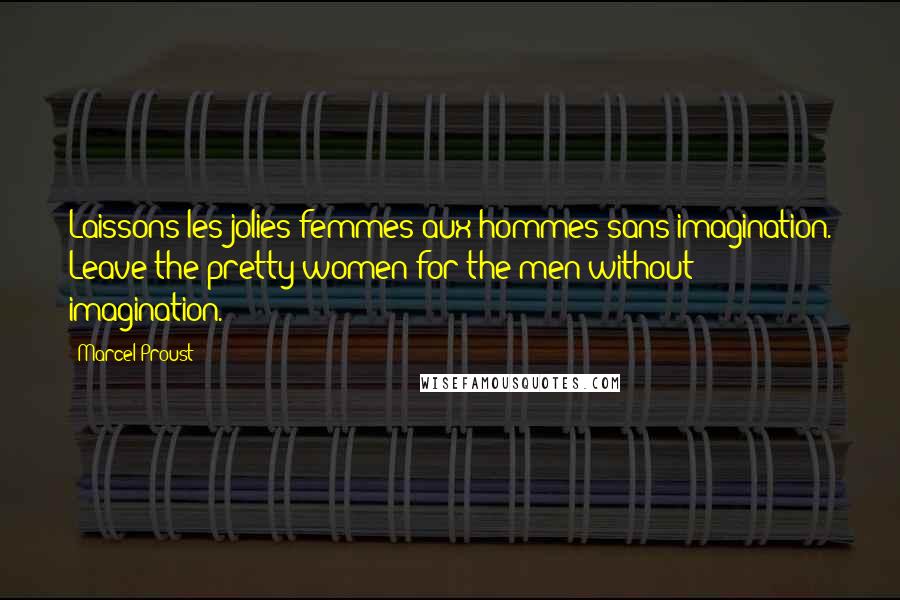 Marcel Proust Quotes: Laissons les jolies femmes aux hommes sans imagination. Leave the pretty women for the men without imagination.