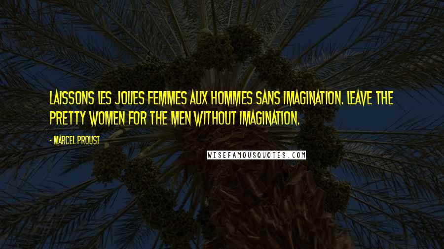 Marcel Proust Quotes: Laissons les jolies femmes aux hommes sans imagination. Leave the pretty women for the men without imagination.