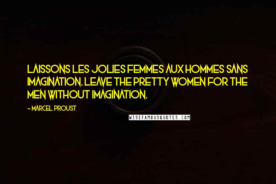 Marcel Proust Quotes: Laissons les jolies femmes aux hommes sans imagination. Leave the pretty women for the men without imagination.