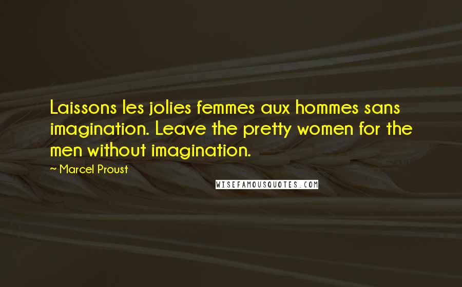 Marcel Proust Quotes: Laissons les jolies femmes aux hommes sans imagination. Leave the pretty women for the men without imagination.