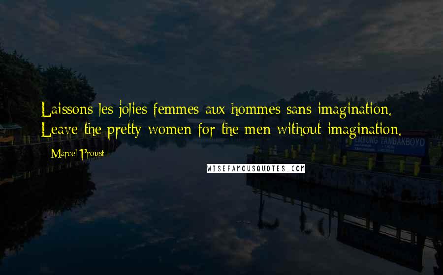 Marcel Proust Quotes: Laissons les jolies femmes aux hommes sans imagination. Leave the pretty women for the men without imagination.