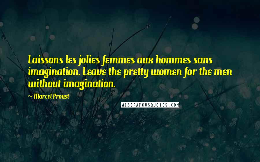 Marcel Proust Quotes: Laissons les jolies femmes aux hommes sans imagination. Leave the pretty women for the men without imagination.