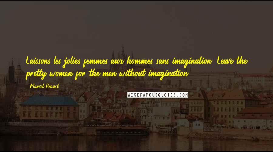 Marcel Proust Quotes: Laissons les jolies femmes aux hommes sans imagination. Leave the pretty women for the men without imagination.