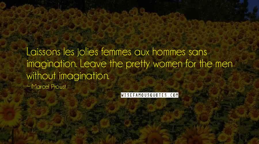 Marcel Proust Quotes: Laissons les jolies femmes aux hommes sans imagination. Leave the pretty women for the men without imagination.