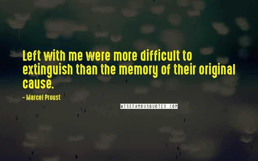 Marcel Proust Quotes: Left with me were more difficult to extinguish than the memory of their original cause.