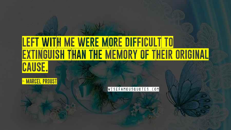 Marcel Proust Quotes: Left with me were more difficult to extinguish than the memory of their original cause.