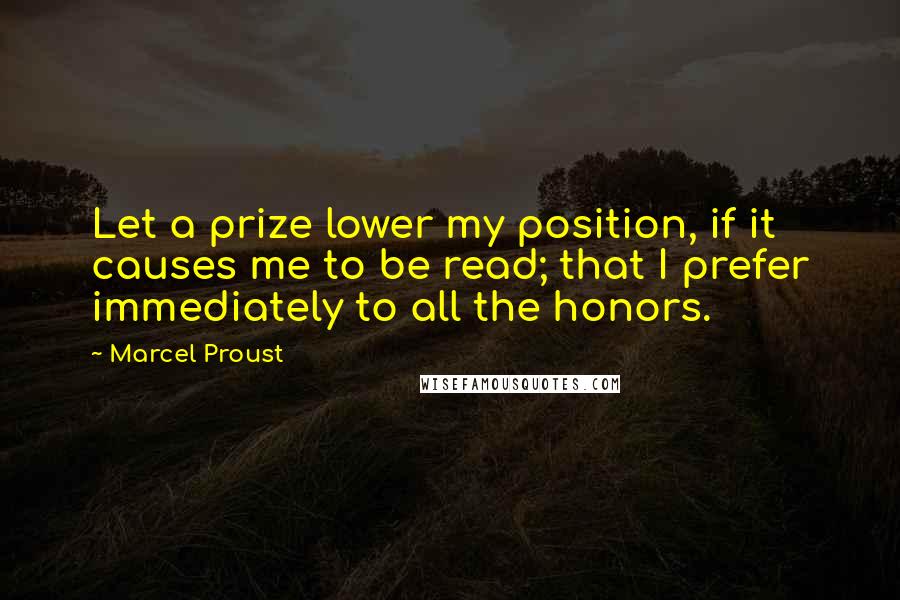 Marcel Proust Quotes: Let a prize lower my position, if it causes me to be read; that I prefer immediately to all the honors.