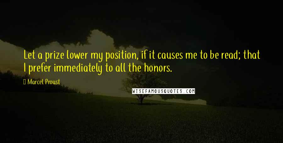 Marcel Proust Quotes: Let a prize lower my position, if it causes me to be read; that I prefer immediately to all the honors.