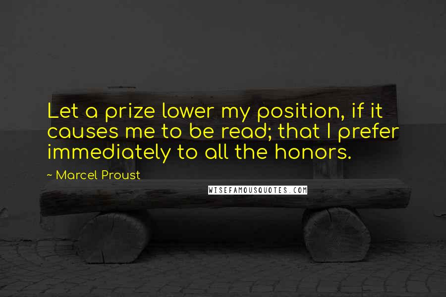 Marcel Proust Quotes: Let a prize lower my position, if it causes me to be read; that I prefer immediately to all the honors.