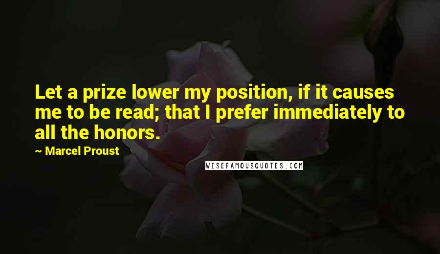 Marcel Proust Quotes: Let a prize lower my position, if it causes me to be read; that I prefer immediately to all the honors.