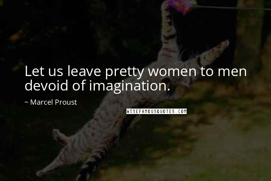 Marcel Proust Quotes: Let us leave pretty women to men devoid of imagination.