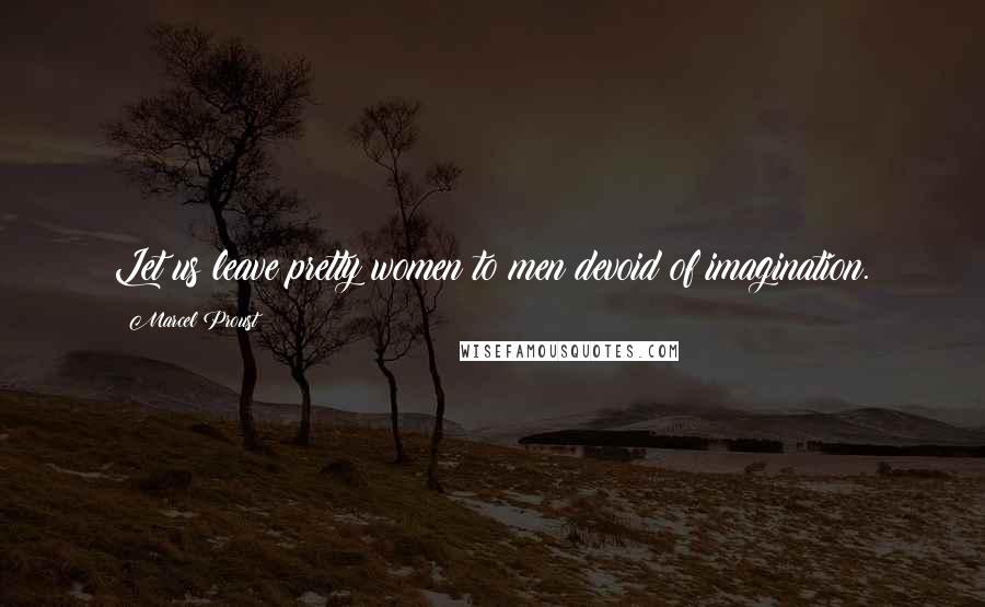 Marcel Proust Quotes: Let us leave pretty women to men devoid of imagination.