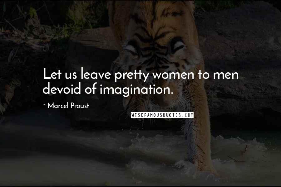 Marcel Proust Quotes: Let us leave pretty women to men devoid of imagination.