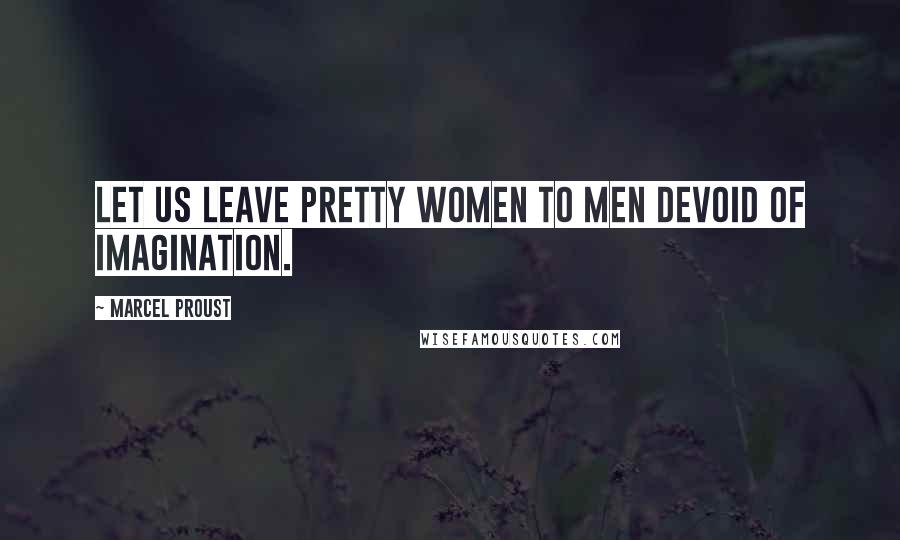 Marcel Proust Quotes: Let us leave pretty women to men devoid of imagination.
