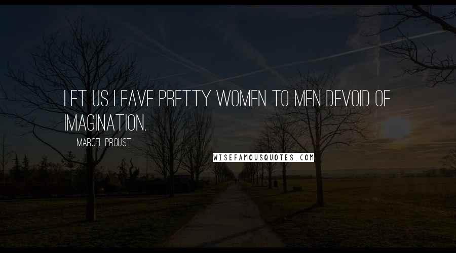 Marcel Proust Quotes: Let us leave pretty women to men devoid of imagination.