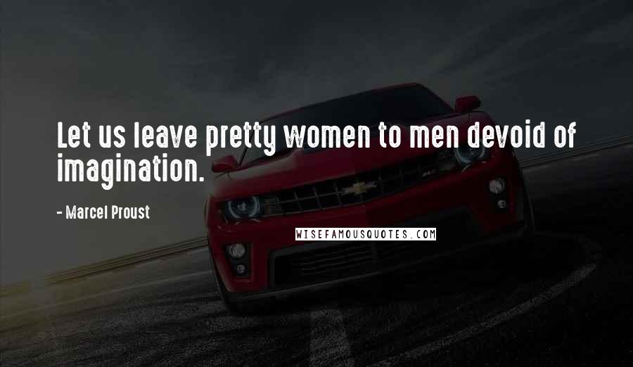 Marcel Proust Quotes: Let us leave pretty women to men devoid of imagination.