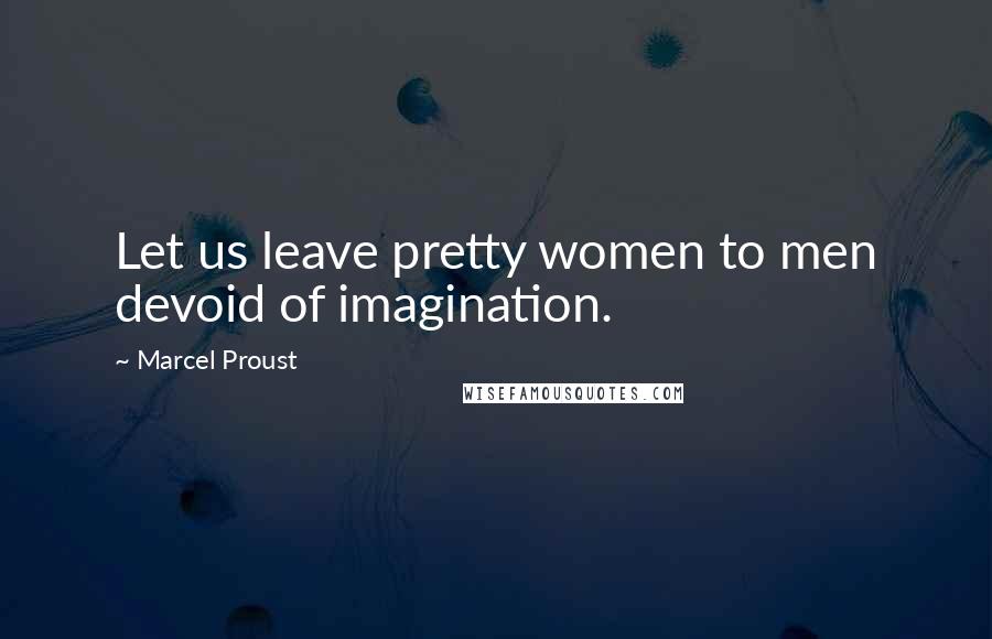 Marcel Proust Quotes: Let us leave pretty women to men devoid of imagination.