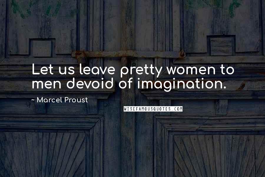 Marcel Proust Quotes: Let us leave pretty women to men devoid of imagination.