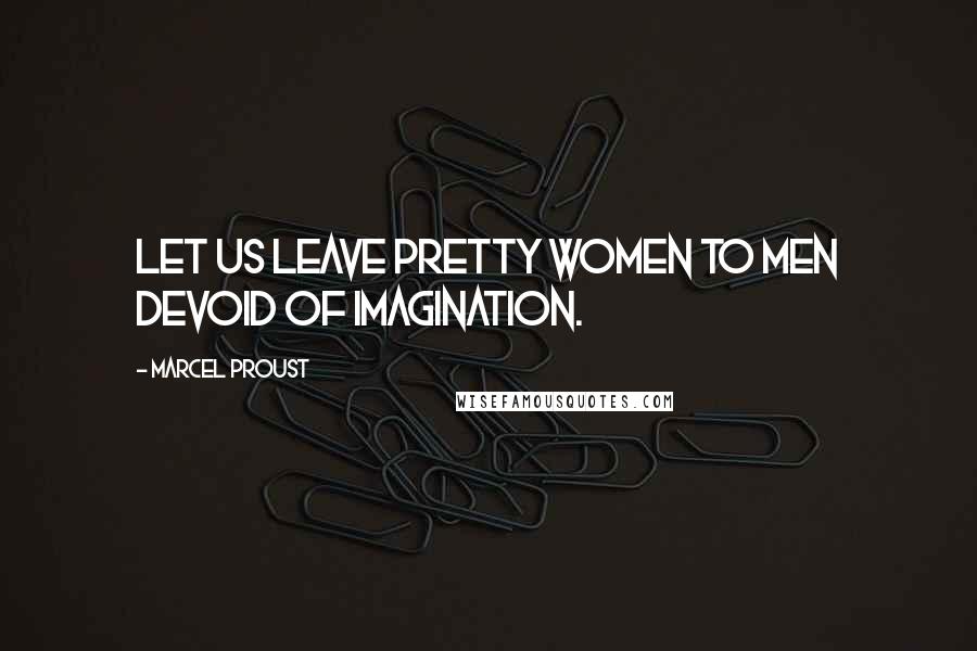 Marcel Proust Quotes: Let us leave pretty women to men devoid of imagination.
