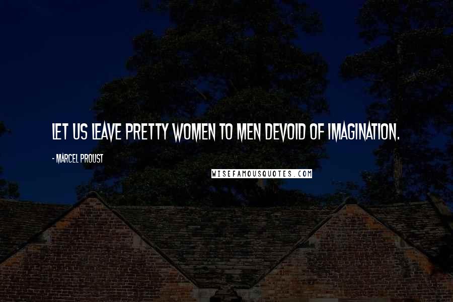 Marcel Proust Quotes: Let us leave pretty women to men devoid of imagination.