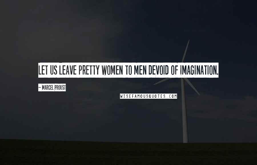 Marcel Proust Quotes: Let us leave pretty women to men devoid of imagination.