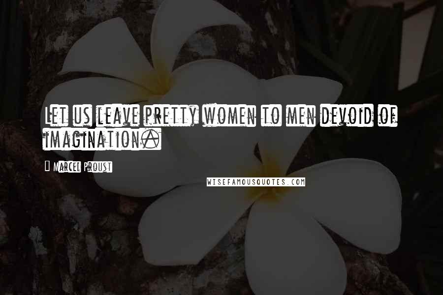 Marcel Proust Quotes: Let us leave pretty women to men devoid of imagination.