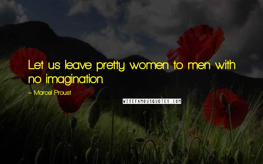 Marcel Proust Quotes: Let us leave pretty women to men with no imagination.