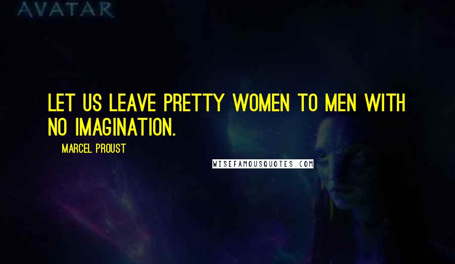 Marcel Proust Quotes: Let us leave pretty women to men with no imagination.
