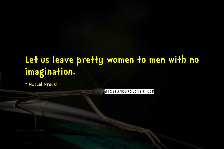Marcel Proust Quotes: Let us leave pretty women to men with no imagination.